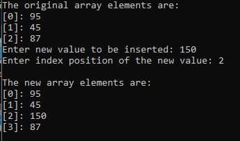 The original array elements are:
[0]: 95
[1]: 45
[2]: 87
Enter new value to be inserted: 150
Enter index position of the new value: 2
The new array elements are:
[0]: 95
[1]: 45
[2]: 150
[3]: 87
