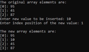 The original array elements are:
[0]: 95
[1]: 45
[2]: 87
Enter new value to be inserted: 10
Enter index position of the new value: 1
The new array elements are:
[0]: 95
[1]: 10
[2]: 45
[3]: 87
