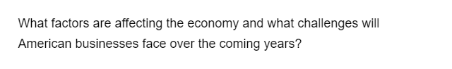 What factors are affecting the economy and what challenges will
American businesses face over the coming years?