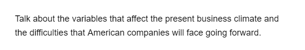 Talk about the variables that affect the present business climate and
the difficulties that American companies will face going forward.