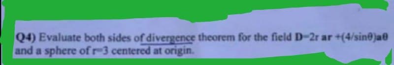 Q4) Evaluate both sides of divergence theorem for the field D-2r ar +(4/sine)a
and a sphere of r-3 centered at origin.