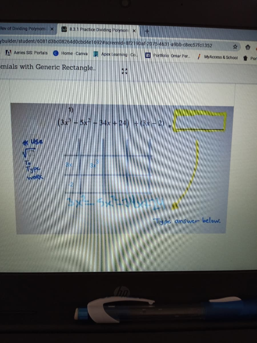 Rev of Dividing Polynomi x
So 8.3.1 Practice Dividing Polyriom x +
ybuilder/student/6081d3bc08264d0cbd4e1692#screenid 812190af-2075-4631-a9bb-c8ec57fc1352
A Aeries SIS: Portals
CHome-Canva
Apex Learning Co.
Portfolio: Omar Per..
I MyAccess & School
Pot
mials with Generic Rectangle..
(3 - 5x° - 34x+P40 - (5x-2) .
Type
Tpe answer below.
