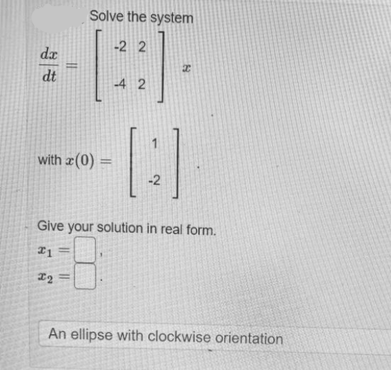 Solve the system
-2 2
dx
dt
-4 2
with x(0) =
-2
Give your solution in real form.
%3D
An ellipse with clockwise orientation
