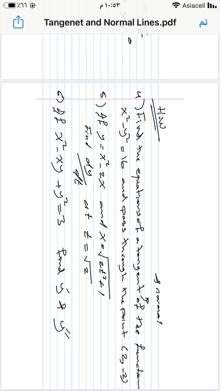 711 @
e l.:0r
* Asiacell l.
Tangenet and Normal Lines.pdf
How
norma1
4) Find the equatsers of a Aangentaf the Luneton
xy=16 and pass through the point (2g -2)
%3D
5) gf y=x 2x amdxoTet?fI
Find dy
at t
○4f メニxy +ン-3
fond ý f y
