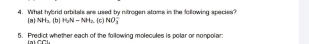 4. What hybrid orbitals are used by nitrogen atoms in the following species?
(a) NH3, (b) H2N – NH2, (C) NOZ
5. Predict whether each of the following molecules is polar or nonpolar:
(a) CCl
