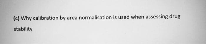 (c) Why calibration by area normalisation is used when assessing drug
stability
