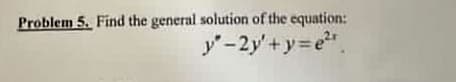 Problem 5. Find the general solution of the equation:
y²-2y'+y=e²