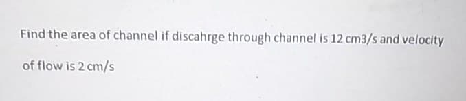 Find the area of channel if discahrge through channel is 12 cm3/s and velocity
of flow is 2 cm/s
