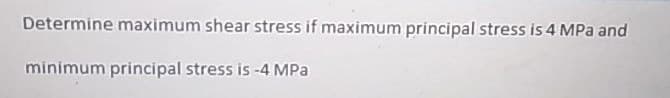 Determine maximum shear stress if maximum principal stress is 4 MPa and
minimum principal stress is -4 MPa
