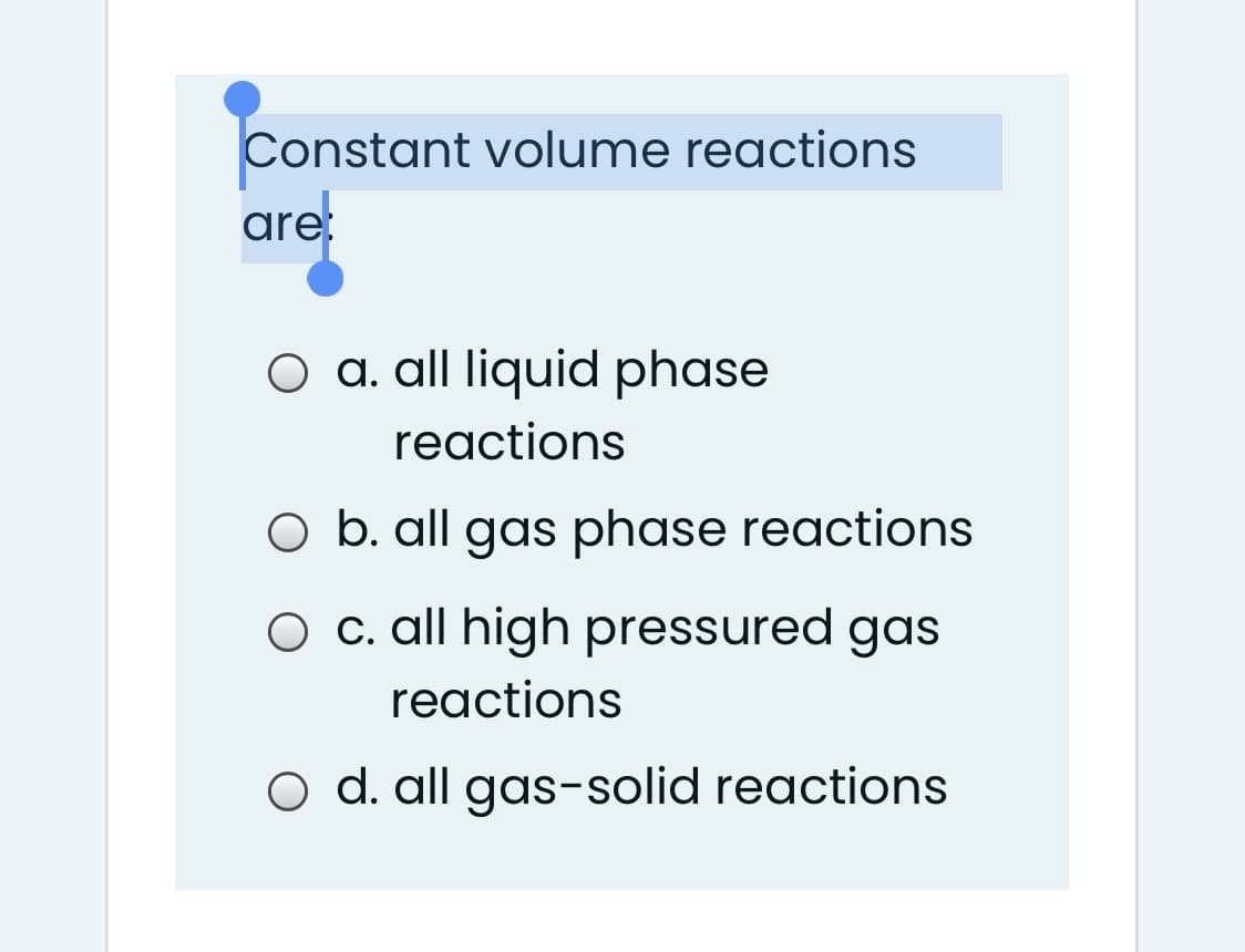 Constant volume reactions
are
a. all liquid phase
reactions
O b. all gas phase reactions
O c. all high pressured gas
reactions
O d. all gas-solid reactions
