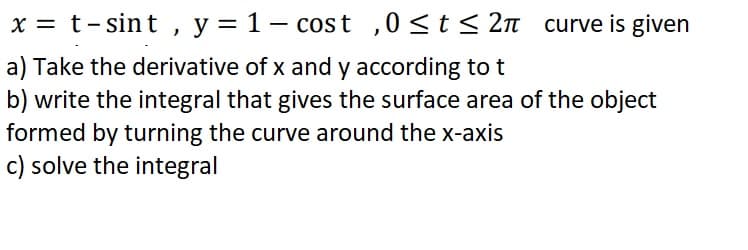 x = t-sint , y = 1- cost ,0<t< 2n_curve is given
a) Take the derivative of x and y according to t
b) write the integral that gives the surface area of the object
formed by turning the curve around the x-axis
c) solve the integral
