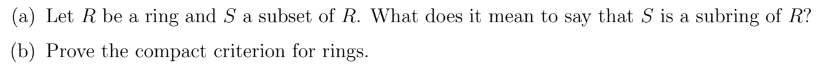 (a) Let R be a ring and S a subset of R. What does it mean to say that S is a subring of R?
(b) Prove the compact criterion for rings.