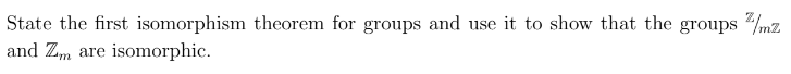 State the first isomorphism theorem for groups and use it to show that the groups/mz
and Zm are isomorphic.