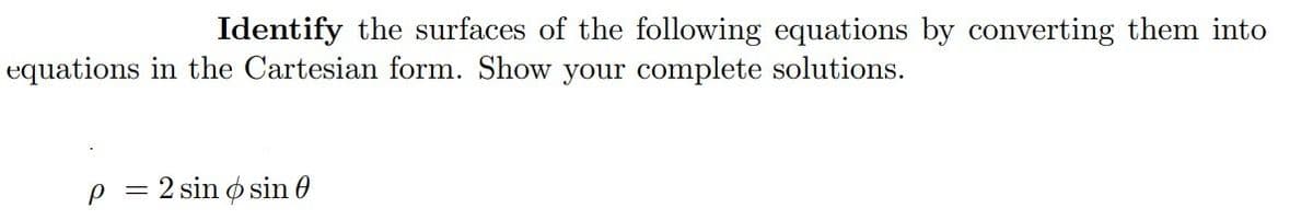 Identify the surfaces of the following equations by converting them into
equations in the Cartesian form. Show your complete solutions.
p=2 sin o sin