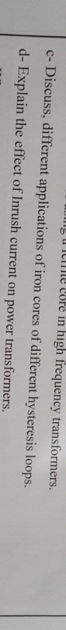 UDng a ITIe Core in high frequency transformers.
c- Discuss, different applications of iron cores of different hysteresis loops.
d- Explain the effect of Inrush current on power transformers.
