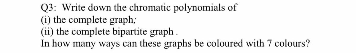 Q3: Write down the chromatic polynomials of
(i) the complete graph;
(ii) the complete bipartite graph .
In how many ways can these graphs be coloured with 7 colours?
