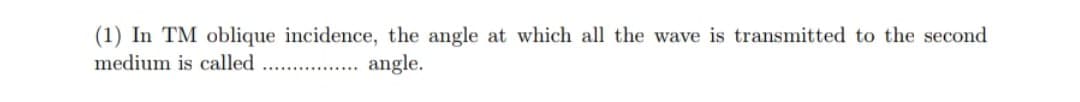 (1) In TM oblique incidence, the angle at which all the wave is transmitted to the second
medium is called
.... . angle.
