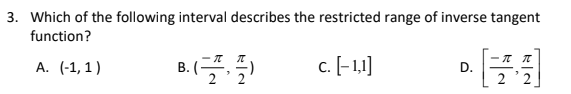 3. Which of the following interval describes the restricted range of inverse tangent
function?
А. (-1,1)
B.
c. [-1]
D.
2
2 '2
