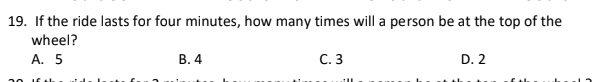 19. If the ride lasts for four minutes, how many times will a person be at the top of the
wheel?
А. 5
В. 4
С. 3
D. 2
