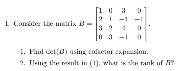 I. Consider the matrix B=
[10
LALO
21 -4
32
0 3 -1
OTO
0
0
0
1. Find det (B) using cofactor expansion.
2. Using the result in (1), what is the rank of B?