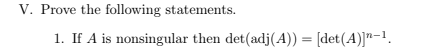 V. Prove the following statements.
1. If A is nonsingular then det (adj(A)) = [det(A)]"-1.