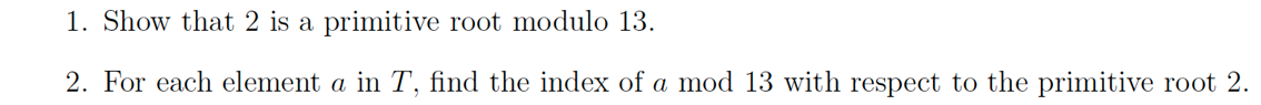 1. Show that 2 is a primitive root modulo 13.
2. For each element a in T, find the index of a mod 13 with respect to the primitive root 2.