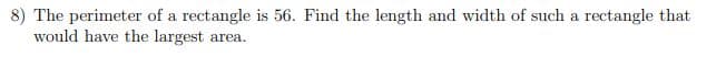 8) The perimeter of a rectangle is 56. Find the length and width of such a rectangle that
would have the largest area.
