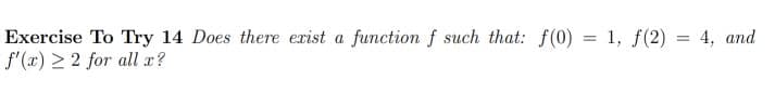 Exercise To Try 14 Does there exist a functionf such that: f(0) = 1, f(2) = 4, and
f'(x) > 2 for all r?
%3D
