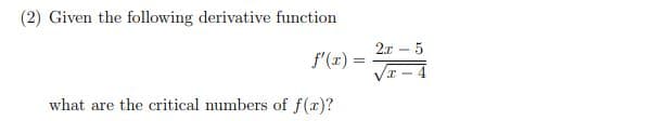 (2) Given the following derivative function
f'(x) =
VE – 4
what are the critical numbers of f(x)?
