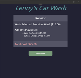 Lenny's Car Wash
Receipt
Wash Selected: Premium Wash ($15.00)
Add Ons Purchased:
Wax On Service ($5.00)
• Wheel Shine Service ($5.00)
Total Cost: $25.00
New Order
D