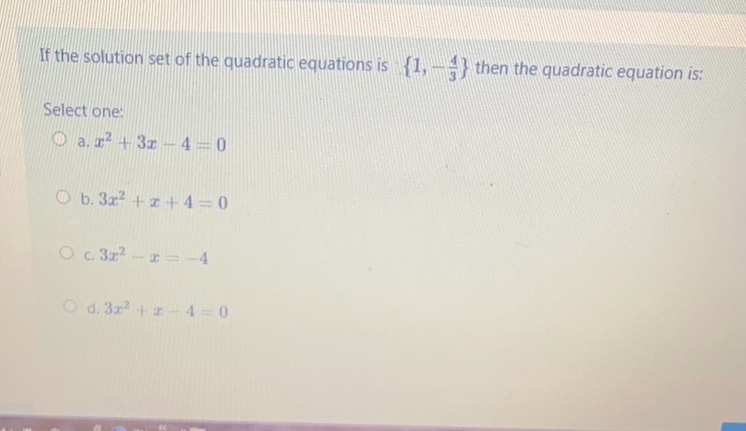 If the solution set of the quadratic equations is {1, –÷} then the quadratic equation is:
Select one:
O a. r² + 3z 4=0
O b. 3z2 + + 4 = 0
O c. 3? - z = -4
O d. 3x2 + a
4 0
