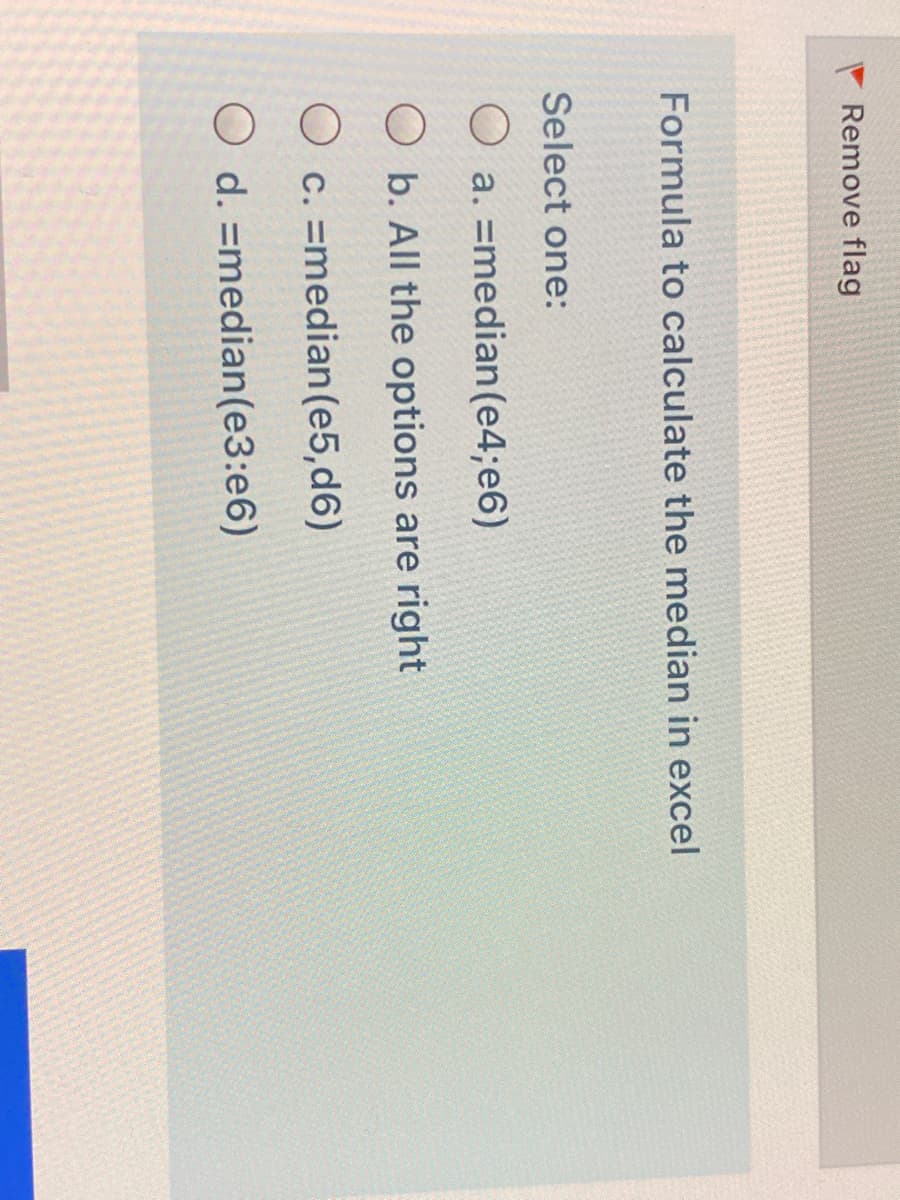 Remove flag
Formula to calculate the median in excel
Select one:
O a. =median (e4;e6)
O b. All the options are right
O c. =median(e5,d6)
O d. =median(e3:e6)
