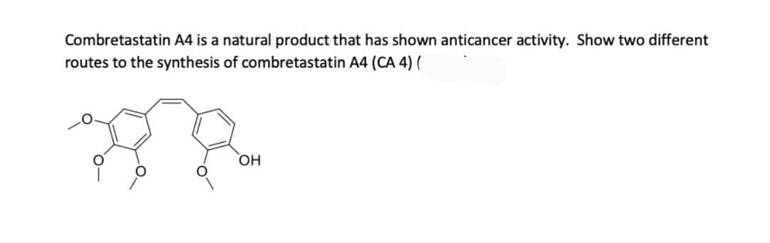 Combretastatin A4 is a natural product that has shown anticancer activity. Show two different
routes to the synthesis of combretastatin A4 (CA 4) (
HO,
