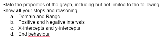 State the properties of the graph, including but not limited to the following.
Show all your steps and reasoning.
a. Domain and Range
b. Positive and Negative intervals
c. X-intercepts and y-intercepts
d. End behaviour
