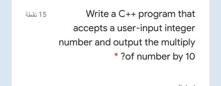 häi 15
Write a C++ program that
accepts a user-input integer
number and output the multiply
?of number by 10
