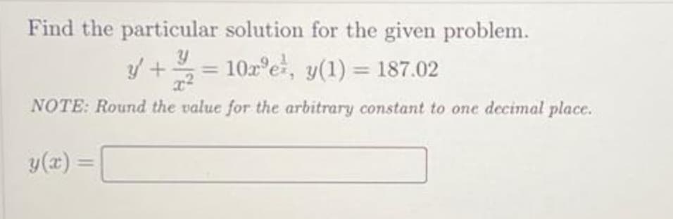 Find the particular solution for the given problem.
y + / 2
10xe, y(1) = 187.02
NOTE: Round the value for the arbitrary constant to one decimal place.