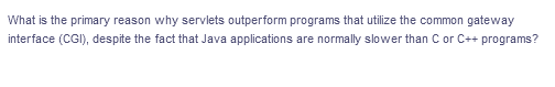 What is the primary reason why servlets outperform programs that utilize the common gateway
interface (CGI), despite the fact that Java applications are normally slower than C or C++ programs?
