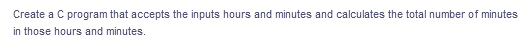 Create a C program that accepts the inputs hours and minutes and calculates the total number of minutes
in those hours and minutes.
