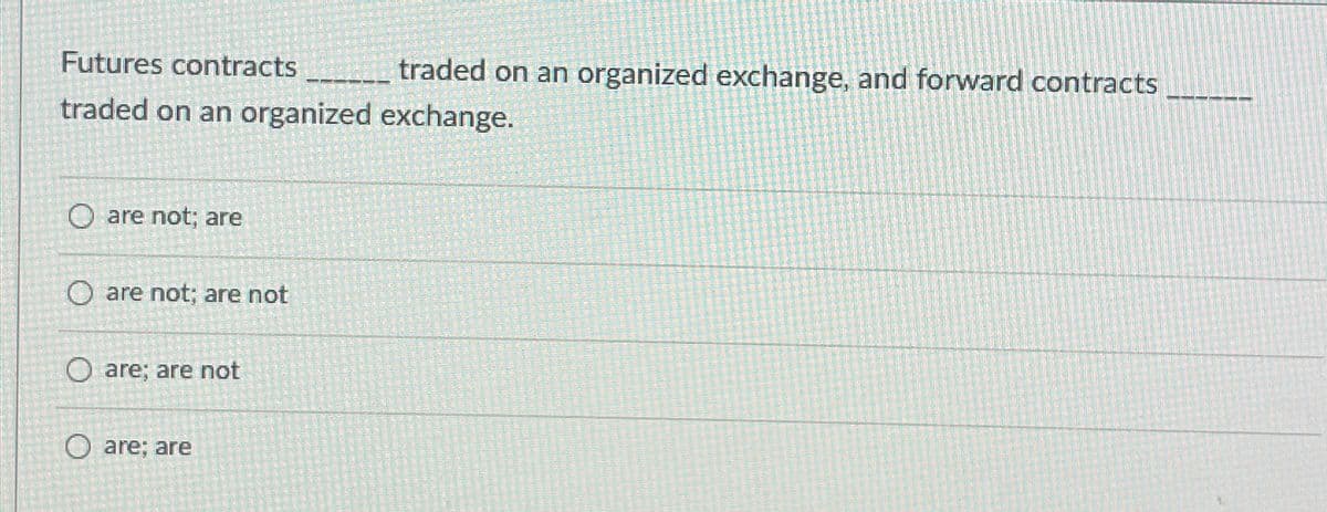 Futures contracts _________ traded on an organized exchange, and forward contracts
traded on an organized exchange.
are not; are
O are not; are not
O are; are not
Oare; are