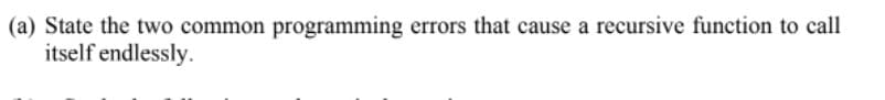 (a) State the two common programming errors that cause a recursive function to call
itself endlessly.
