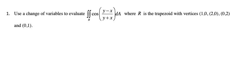 1. Use a change of variables to evaluate [[cos E* dA where R is the trapezoid with vertices (1,0, (2,0), (0,2)
y-x
R
and (0,1).
