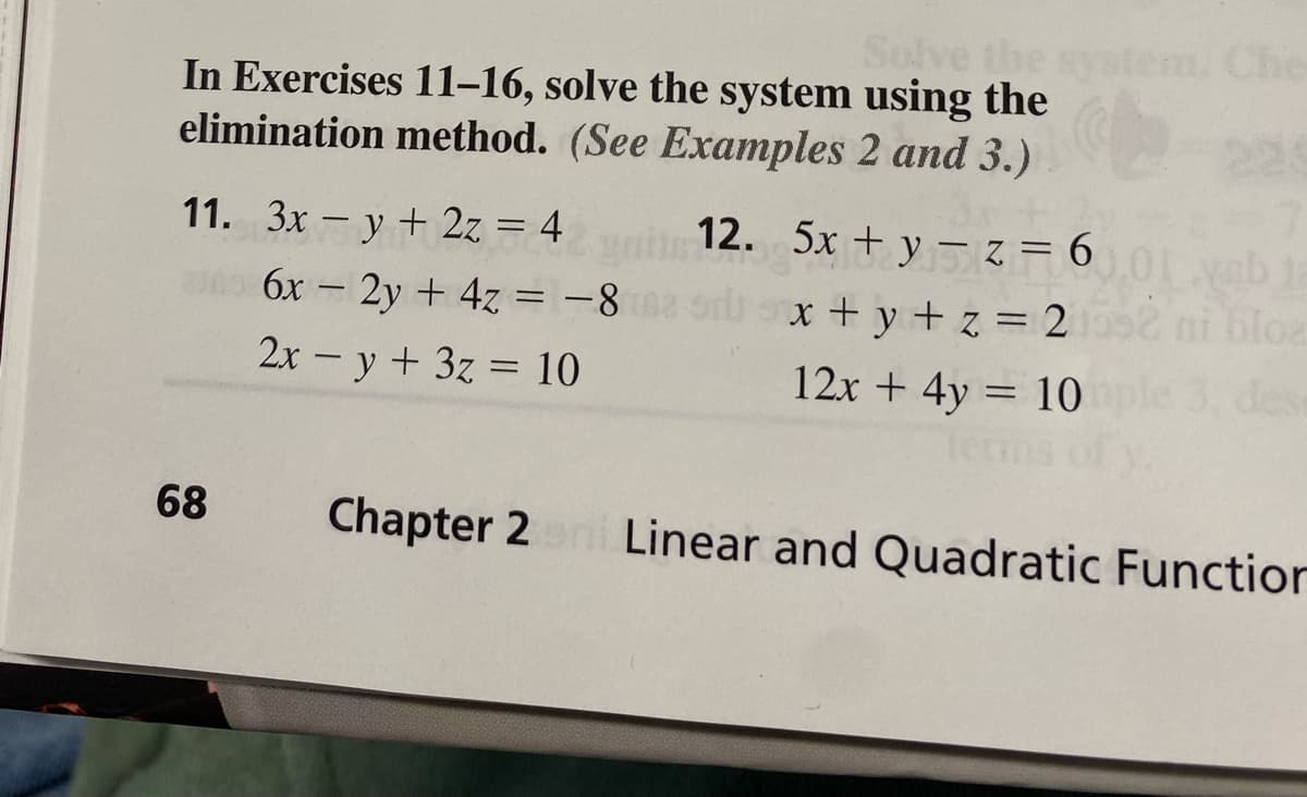 Solve the
In Exercises 11–16, solve the system using the
elimination method. (See Examples 2 and 3.)
em. Che
11. 3x – y+ 2z = 4
6x - 2y + 4z = -8orl ox +y + z = 2
12. 5x + y -z=6
x + y + z = 2
2 ni bloe
|
2x - y + 3z = 10
dese
12x + 4y = 10
Term
68
Chapter 2
Linear and Quadratic Function
