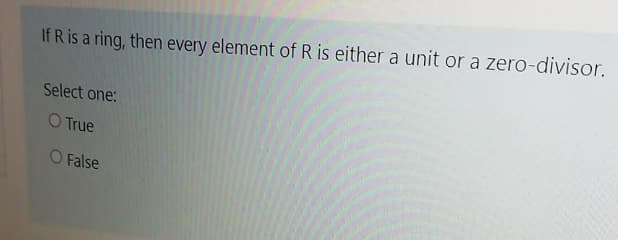 If R is a ring, then every element of R is either a unit or a zero-divisor.
Select one:
O True
O False
