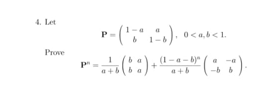 4. Let
1- a
a
P =
0 < a, b < 1.
1-6
Prove
(1 – a – b)"
a +b
b a
-a
a
a +bb a
-b b
