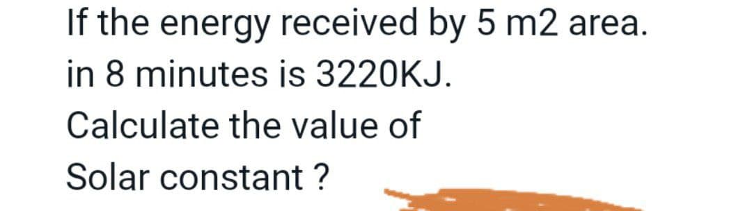 If the energy received by 5 m2 area.
in 8 minutes is 3220KJ.
Calculate the value of
Solar constant ?
