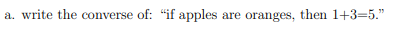 a. write the converse of: "if apples are oranges, then 1+3=5."
