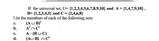 If the universal set, U= {1,2,3,4,5,6,7,8,9,10} and A = {1,4,7,9,10} ,
B= {1,2,3,4,5} and C = {2,4,6,8}
List the members of each of the following sets:
(AU B)
a.
b.
A - (BUC)
(AU B) n C°
с.
d.
