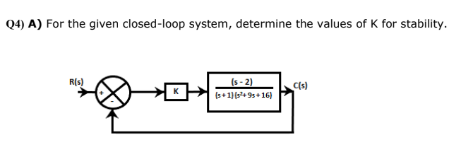 Q4) A) For the given closed-loop system, determine the values of K for stability.
R(s)
(s - 2)
Cs)
(s+1)(s+ 9s + 16)
