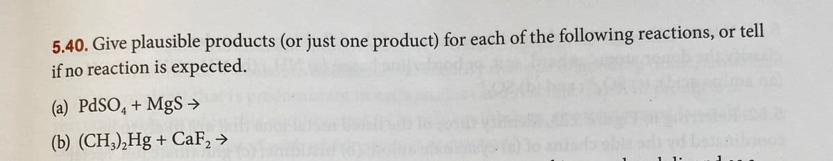 5.40. Give plausible products (or just one product) for each of the following reactions, or tell
if no reaction is expected.
(a) PDSO, + MgS >
(b) (CH,),Hg + CaF, →
1.
1.
