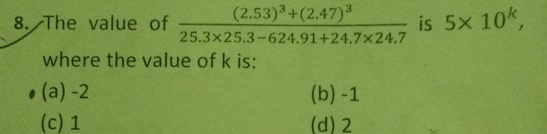 8. The value
(2.53)³+(2.47)³
25.3x25.3-624.91+24.7x24.7
(b)-1
(d) 2
of
where the value of k is:
• (a) -2
(c) 1
is 5x 10k,